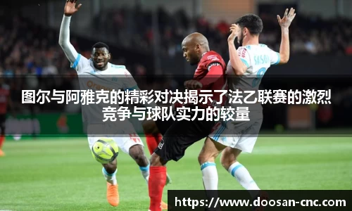 图尔与阿雅克的精彩对决揭示了法乙联赛的激烈竞争与球队实力的较量