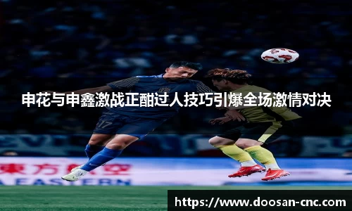 申花与申鑫激战正酣过人技巧引爆全场激情对决